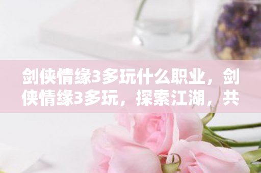 剑侠情缘3多玩什么职业，剑侠情缘3多玩，探索江湖，共赴情缘