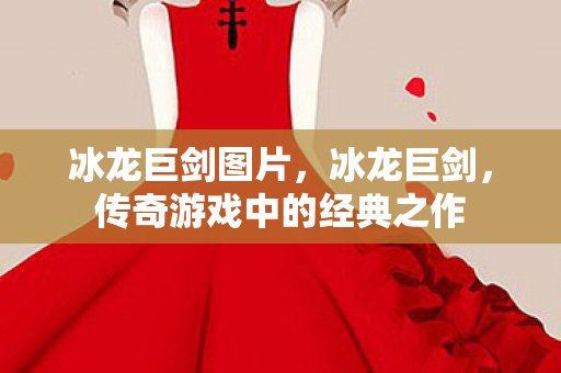 冰龙巨剑图片,冰龙巨剑,传奇游戏中的经典之作 冰龙巨剑图片,冰龙巨剑,传奇游戏中的经典之作