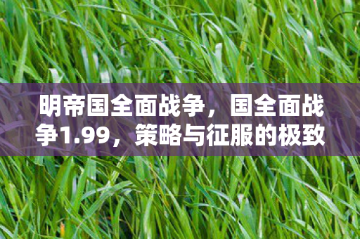 明帝国全面战争，国全面战争1.99，策略与征服的极致体验