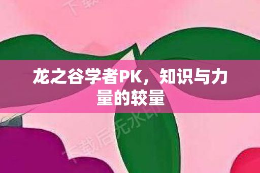 龙之谷学者PK,知识与力量的较量 龙之谷学者PK,知识与力量的较量