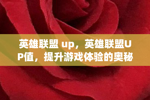 英雄联盟 up,英雄联盟UP值,提升游戏体验的奥秘 英雄联盟 up,英雄联盟UP值,提升游戏体验的奥秘