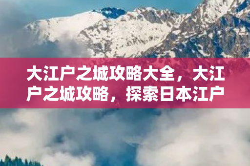 大江户之城攻略大全,大江户之城攻略,探索日本江户时代的魅力 大江户之城攻略大全,大江户之城攻略,探索日本江户时代的魅力