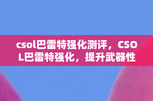 csol巴雷特强化测评,CSOL巴雷特强化,提升武器性能,打造终极战斗利器 csol巴雷特强化测评,CSOL巴雷特强化,提升武器性能,打造终极战斗利器