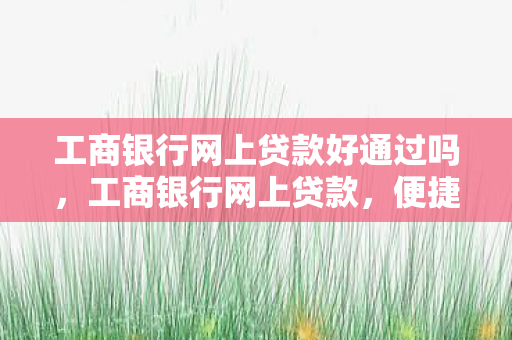 工商银行网上贷款好通过吗,工商银行网上贷款,便捷、安全、高效的贷款新体验 工商银行网上贷款好通过吗,工商银行网上贷款,便捷、安全、高效的贷款新体验