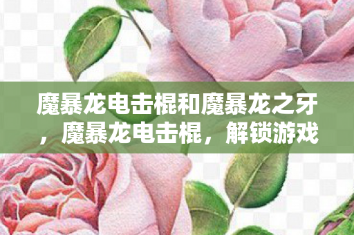 魔暴龙电击棍和魔暴龙之牙,魔暴龙电击棍,解锁游戏新体验,打造极致战斗快感 魔暴龙电击棍和魔暴龙之牙,魔暴龙电击棍,解锁游戏新体验,打造极致战斗快感