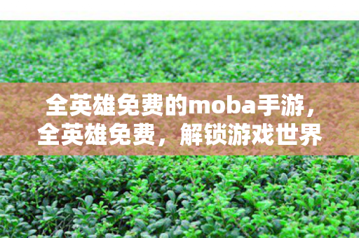 全英雄免费的moba手游,全英雄免费,解锁游戏世界的无限可能 全英雄免费的moba手游,全英雄免费,解锁游戏世界的无限可能