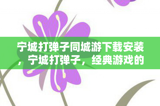 宁城打弹子同城游下载安装,宁城打弹子,经典游戏的魅力与传承 宁城打弹子同城游下载安装,宁城打弹子,经典游戏的魅力与传承