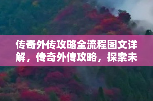 传奇外传攻略全流程图文详解,传奇外传攻略,探索未知世界的终极指南 传奇外传攻略全流程图文详解,传奇外传攻略,探索未知世界的终极指南