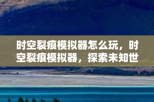 时空裂痕模拟器怎么玩，时空裂痕模拟器，探索未知世界的奇妙之旅