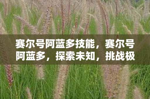 赛尔号阿蓝多技能,赛尔号阿蓝多,探索未知,挑战极限 赛尔号阿蓝多技能,赛尔号阿蓝多,探索未知,挑战极限