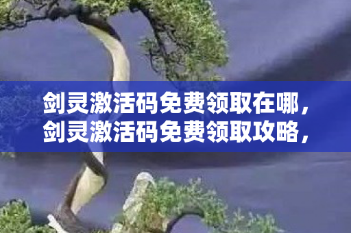 剑灵激活码免费领取在哪,剑灵激活码免费领取攻略,如何合法获取游戏激活码 剑灵激活码免费领取在哪,剑灵激活码免费领取攻略,如何合法获取游戏激活码