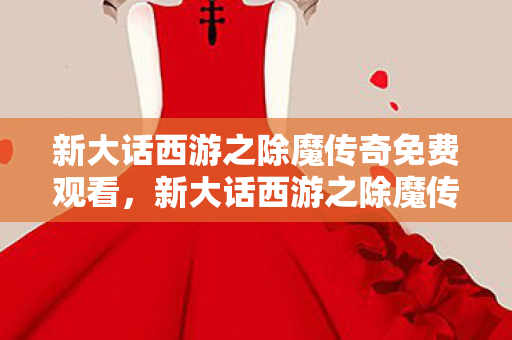 新大话西游之除魔传奇免费观看,新大话西游之除魔传奇,重塑经典,再续传奇 新大话西游之除魔传奇免费观看,新大话西游之除魔传奇,重塑经典,再续传奇