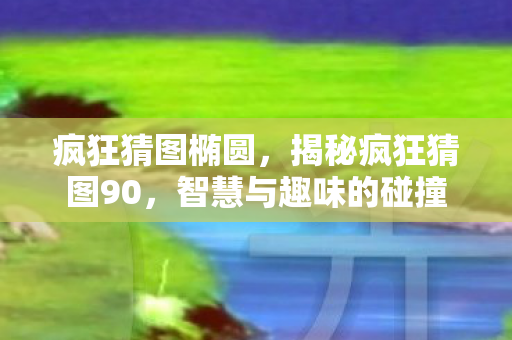 疯狂猜图椭圆,揭秘疯狂猜图90,智慧与趣味的碰撞 疯狂猜图椭圆,揭秘疯狂猜图90,智慧与趣味的碰撞