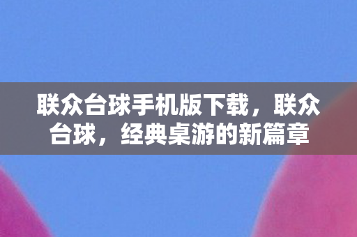 联众台球手机版下载,联众台球,经典桌游的新篇章 联众台球手机版下载,联众台球,经典桌游的新篇章