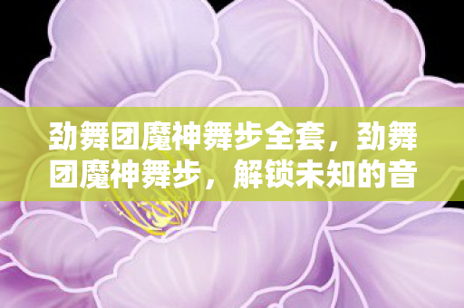 劲舞团魔神舞步全套,劲舞团魔神舞步,解锁未知的音乐节奏挑战 劲舞团魔神舞步全套,劲舞团魔神舞步,解锁未知的音乐节奏挑战