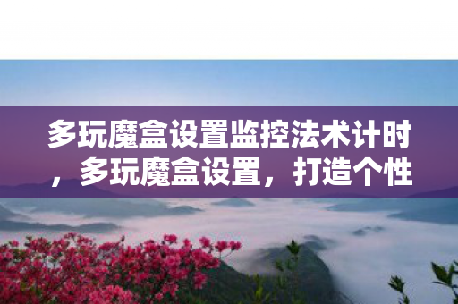 多玩魔盒设置监控法术计时,多玩魔盒设置,打造个性化游戏体验的必备工具 多玩魔盒设置监控法术计时,多玩魔盒设置,打造个性化游戏体验的必备工具