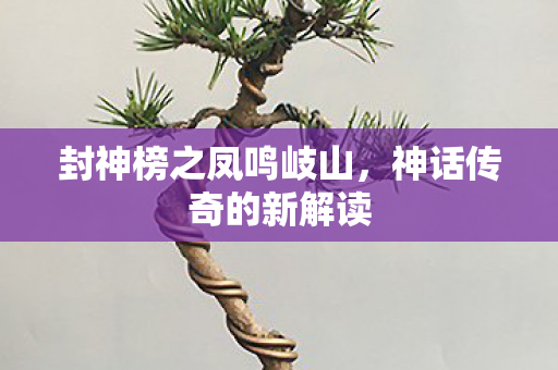 封神榜之凤鸣岐山，神话传奇的新解读