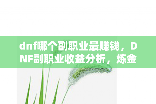 dnf哪个副职业最赚钱,DNF副职业收益分析,炼金术师与控偶师哪个更赚钱? dnf哪个副职业最赚钱,DNF副职业收益分析,炼金术师与控偶师哪个更赚钱?
