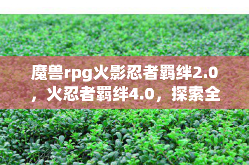 魔兽rpg火影忍者羁绊2.0,火忍者羁绊4.0,探索全新忍术世界的奇妙之旅 魔兽rpg火影忍者羁绊2.0,火忍者羁绊4.0,探索全新忍术世界的奇妙之旅