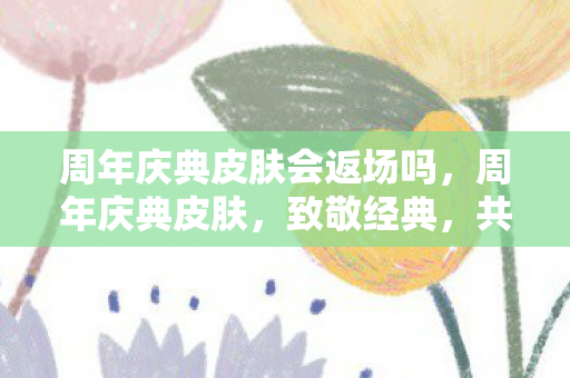 周年庆典皮肤会返场吗,周年庆典皮肤,致敬经典,共赴未来 周年庆典皮肤会返场吗,周年庆典皮肤,致敬经典,共赴未来