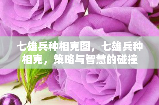 七雄兵种相克图,七雄兵种相克,策略与智慧的碰撞 七雄兵种相克图,七雄兵种相克,策略与智慧的碰撞