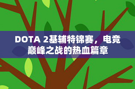 DOTA 2基辅特锦赛,电竞巅峰之战的热血篇章 DOTA 2基辅特锦赛,电竞巅峰之战的热血篇章