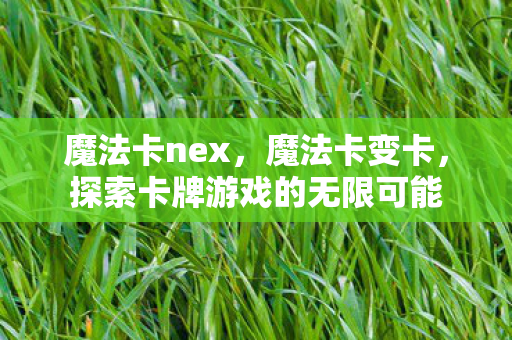 魔法卡nex,魔法卡变卡,探索卡牌游戏的无限可能 魔法卡nex,魔法卡变卡,探索卡牌游戏的无限可能