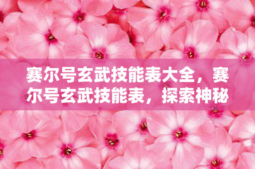 赛尔号玄武技能表大全,赛尔号玄武技能表,探索神秘力量的战斗艺术 赛尔号玄武技能表大全,赛尔号玄武技能表,探索神秘力量的战斗艺术