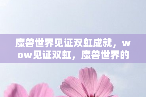 魔兽世界见证双虹成就,wow见证双虹,魔兽世界的双彩虹奇迹 魔兽世界见证双虹成就,wow见证双虹,魔兽世界的双彩虹奇迹