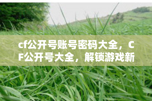cf公开号账号密码大全,CF公开号大全,解锁游戏新体验 cf公开号账号密码大全,CF公开号大全,解锁游戏新体验
