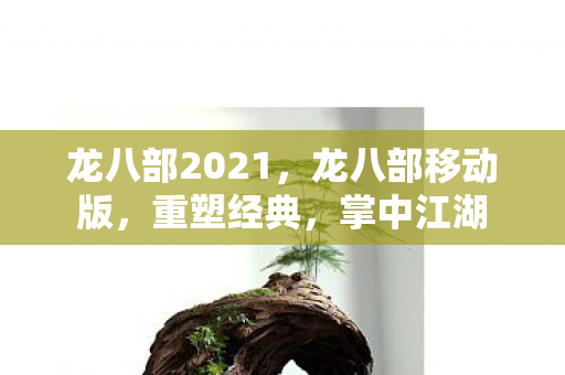 龙八部2021,龙八部移动版,重塑经典,掌中江湖 龙八部2021,龙八部移动版,重塑经典,掌中江湖