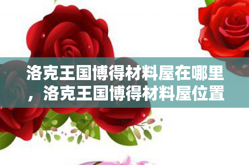 洛克王国博得材料屋在哪里,洛克王国博得材料屋位置揭秘 洛克王国博得材料屋在哪里,洛克王国博得材料屋位置揭秘