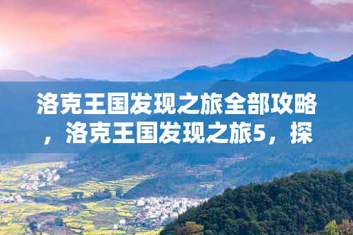 洛克王国发现之旅全部攻略，洛克王国发现之旅5，探索未知领域的奇幻冒险