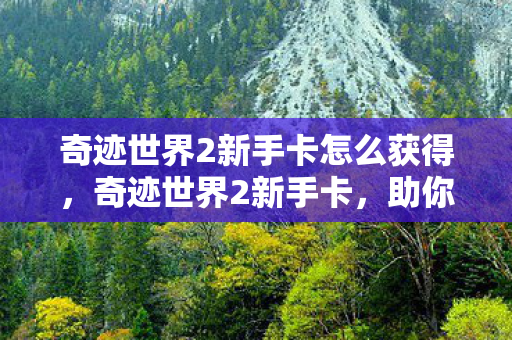奇迹世界2新手卡怎么获得,奇迹世界2新手卡,助你启程的钥匙 奇迹世界2新手卡怎么获得,奇迹世界2新手卡,助你启程的钥匙