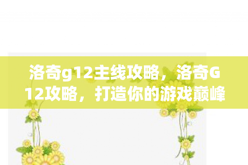 洛奇g12主线攻略,洛奇G12攻略,打造你的游戏巅峰之路 洛奇g12主线攻略,洛奇G12攻略,打造你的游戏巅峰之路