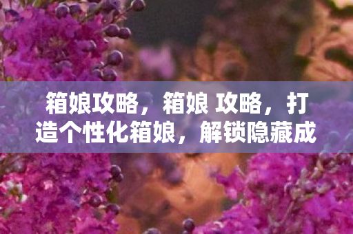 箱娘攻略,箱娘 攻略,打造个性化箱娘,解锁隐藏成就 箱娘攻略,箱娘 攻略,打造个性化箱娘,解锁隐藏成就