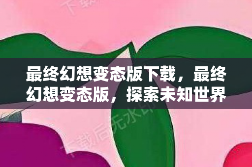 最终幻想变态版下载,最终幻想变态版,探索未知世界的奇妙之旅 最终幻想变态版下载,最终幻想变态版,探索未知世界的奇妙之旅