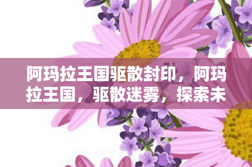 阿玛拉王国驱散封印,阿玛拉王国,驱散迷雾,探索未知领域的奇幻之旅 阿玛拉王国驱散封印,阿玛拉王国,驱散迷雾,探索未知领域的奇幻之旅