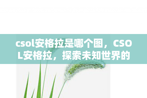 csol安格拉是哪个图,CSOL安格拉,探索未知世界的奇幻之旅 csol安格拉是哪个图,CSOL安格拉,探索未知世界的奇幻之旅