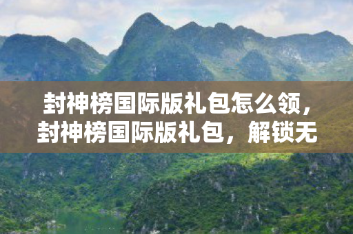 封神榜国际版礼包怎么领,封神榜国际版礼包,解锁无限可能的冒险之旅 封神榜国际版礼包怎么领,封神榜国际版礼包,解锁无限可能的冒险之旅