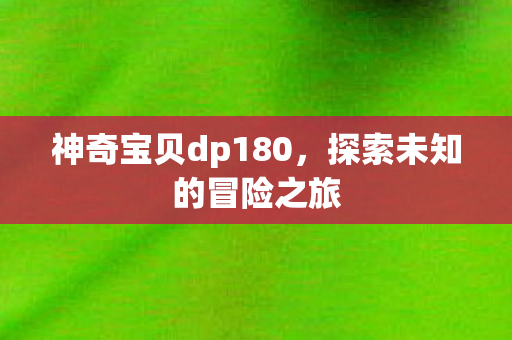神奇宝贝dp180,探索未知的冒险之旅 神奇宝贝dp180,探索未知的冒险之旅