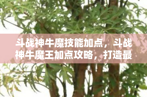 斗战神牛魔技能加点,斗战神牛魔王加点攻略,打造最强魔牛! 斗战神牛魔技能加点,斗战神牛魔王加点攻略,打造最强魔牛!