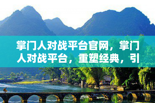 掌门人对战平台官网,掌门人对战平台,重塑经典,引领游戏新风尚 掌门人对战平台官网,掌门人对战平台,重塑经典,引领游戏新风尚