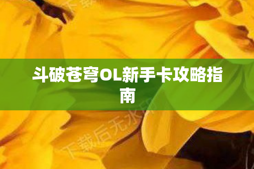 斗破苍穹OL新手卡攻略指南 斗破苍穹OL新手卡攻略指南