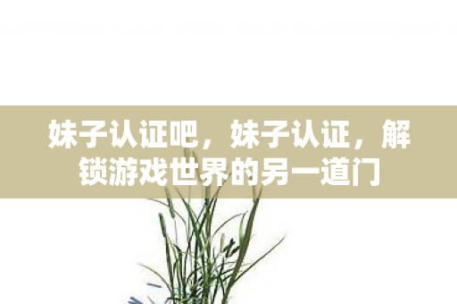 妹子认证吧,妹子认证,解锁游戏世界的另一道门 妹子认证吧,妹子认证,解锁游戏世界的另一道门