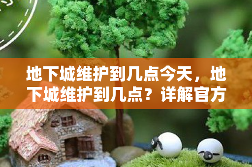 地下城维护到几点今天,地下城维护到几点?详解官方维护时间规划 地下城维护到几点今天,地下城维护到几点?详解官方维护时间规划