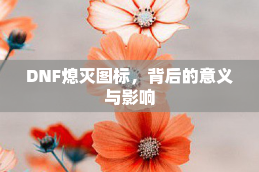 DNF熄灭图标,背后的意义与影响 DNF熄灭图标,背后的意义与影响