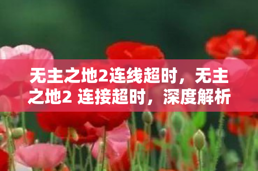 无主之地2连线超时，无主之地2 连接超时，深度解析游戏网络问题