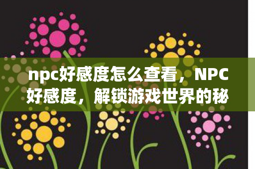 npc好感度怎么查看,NPC好感度,解锁游戏世界的秘密钥匙 npc好感度怎么查看,NPC好感度,解锁游戏世界的秘密钥匙