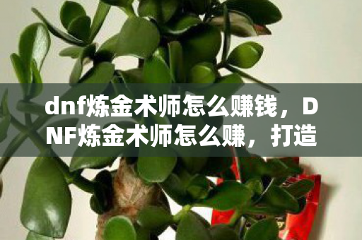 dnf炼金术师怎么赚钱,DNF炼金术师怎么赚,打造高效炼金之路 dnf炼金术师怎么赚钱,DNF炼金术师怎么赚,打造高效炼金之路